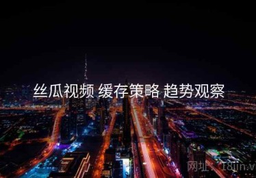 丝瓜视频 缓存策略 趋势观察
