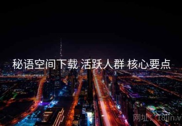 秘语空间下载 活跃人群 核心要点