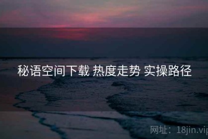 秘语空间下载 热度走势 实操路径