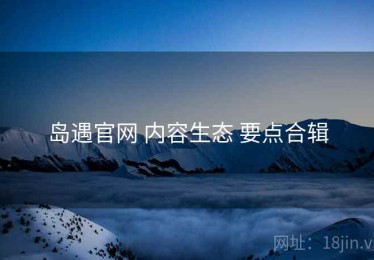 岛遇官网 内容生态 要点合辑