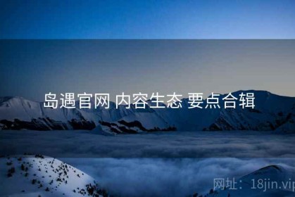 岛遇官网 内容生态 要点合辑
