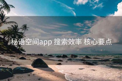 秘语空间app 搜索效率 核心要点