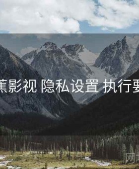 香蕉影视 隐私设置 执行要点