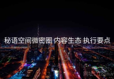 秘语空间微密圈 内容生态 执行要点