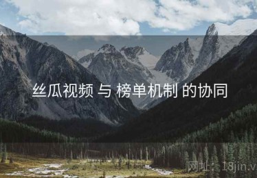 丝瓜视频 与 榜单机制 的协同
