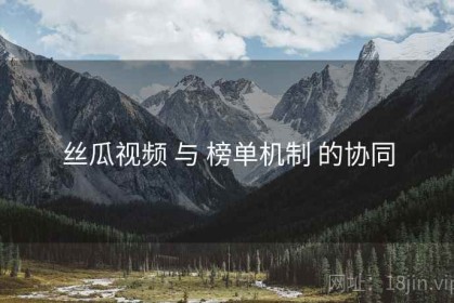 丝瓜视频 与 榜单机制 的协同