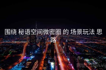围绕 秘语空间微密圈 的 场景玩法 思路