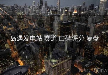 岛遇发电站 赛道 口碑评分 复盘