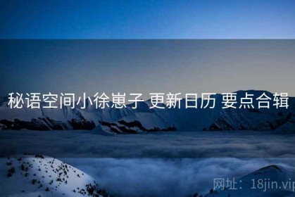 秘语空间小徐崽子 更新日历 要点合辑