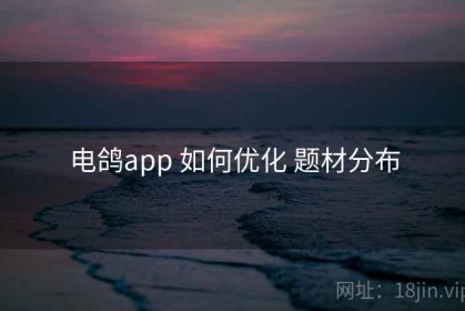 电鸽app 如何优化 题材分布
