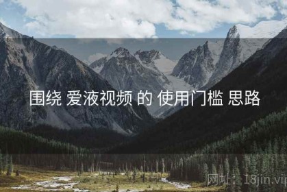 围绕 爱液视频 的 使用门槛 思路