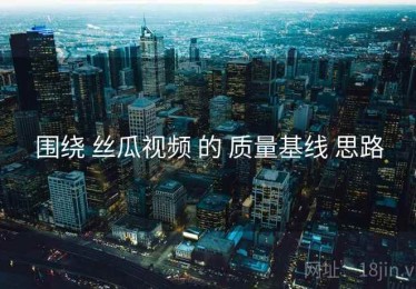 围绕 丝瓜视频 的 质量基线 思路