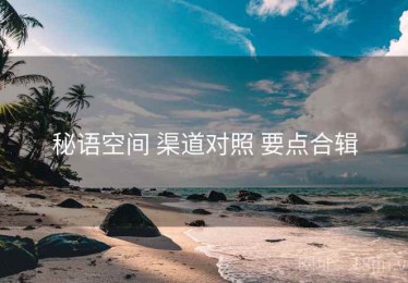 秘语空间 渠道对照 要点合辑