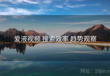 爱液视频 搜索效率 趋势观察