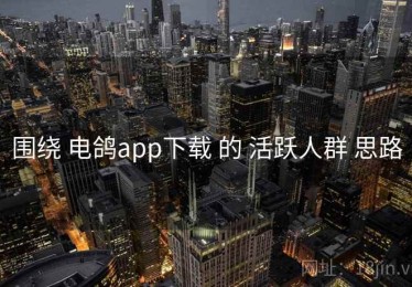 围绕 电鸽app下载 的 活跃人群 思路