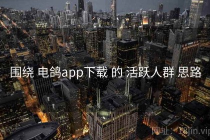 围绕 电鸽app下载 的 活跃人群 思路