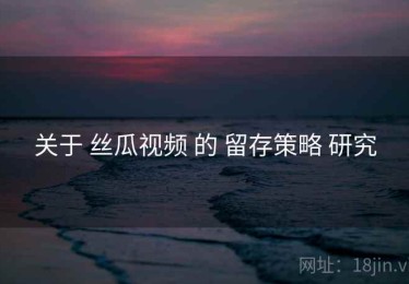 关于 丝瓜视频 的 留存策略 研究