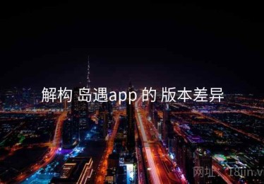 解构 岛遇app 的 版本差异