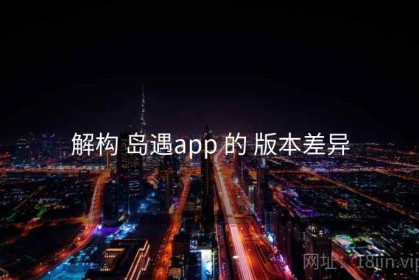解构 岛遇app 的 版本差异