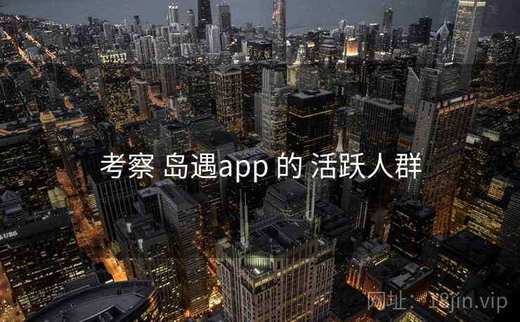 考察 岛遇app 的 活跃人群 考察 岛遇app 的 活跃人群