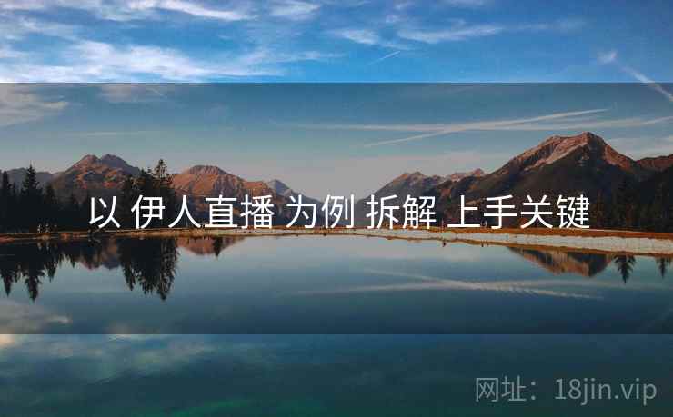 以 伊人直播 为例 拆解 上手关键 以 伊人直播 为例 拆解 上手关键