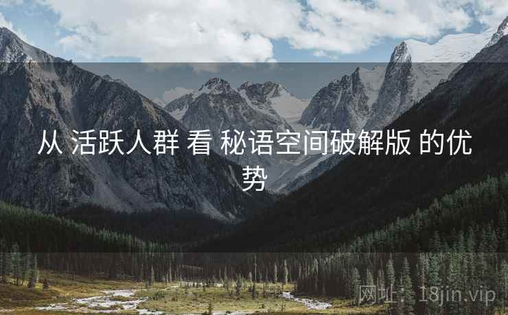 从 活跃人群 看 秘语空间破解版 的优势