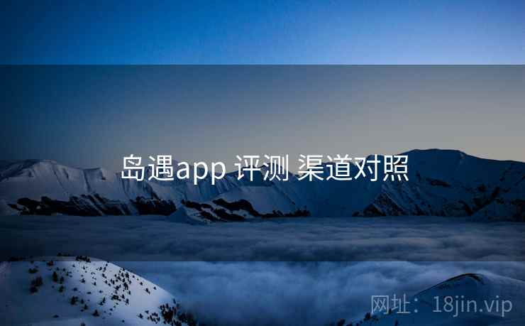岛遇app 评测 渠道对照 岛遇app 评测 渠道对照