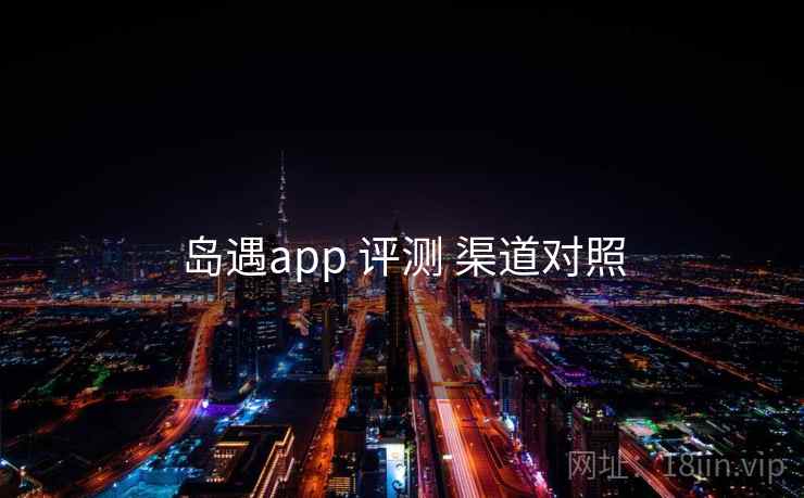 岛遇app 评测 渠道对照 岛遇app 评测 渠道对照