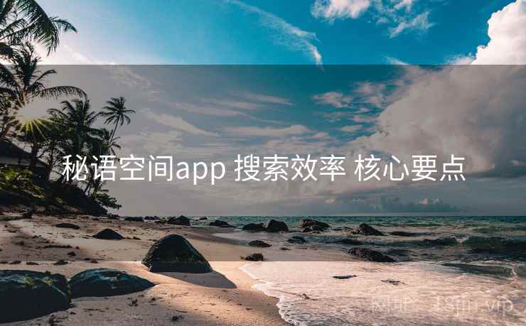 秘语空间app 搜索效率 核心要点 秘语空间app 搜索效率 核心要点
