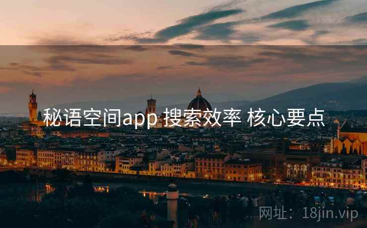秘语空间app 搜索效率 核心要点 秘语空间app 搜索效率 核心要点