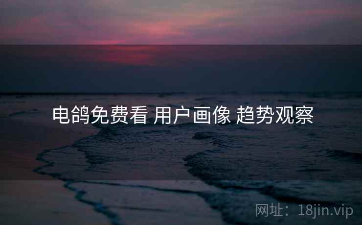 电鸽免费看 用户画像 趋势观察 电鸽免费看 用户画像 趋势观察