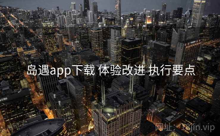 岛遇app下载 体验改进 执行要点