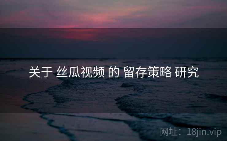 关于 丝瓜视频 的 留存策略 研究