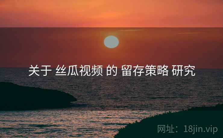 关于 丝瓜视频 的 留存策略 研究
