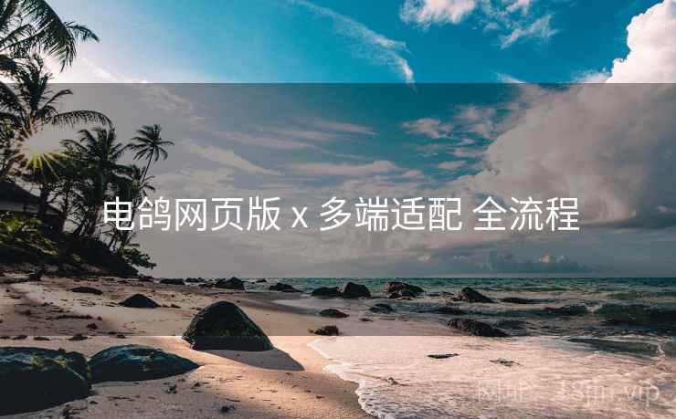 电鸽网页版 x 多端适配 全流程