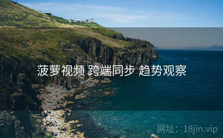 菠萝视频 跨端同步 趋势观察