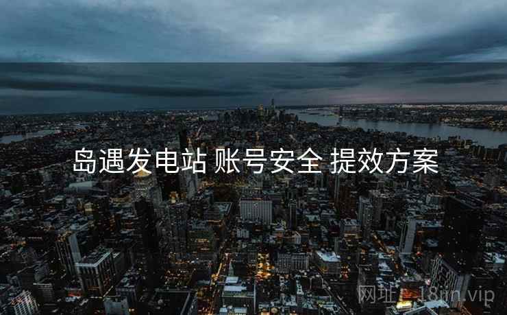 岛遇发电站 账号安全 提效方案