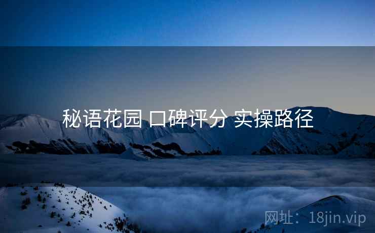 秘语花园 口碑评分 实操路径