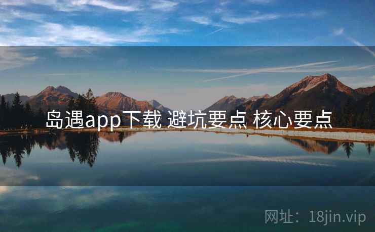 岛遇app下载 避坑要点 核心要点