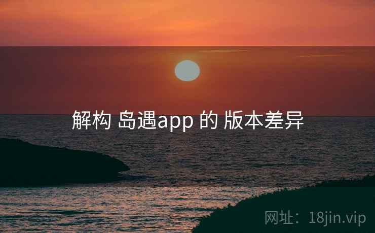 解构 岛遇app 的 版本差异