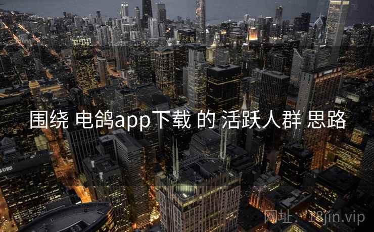 围绕 电鸽app下载 的 活跃人群 思路