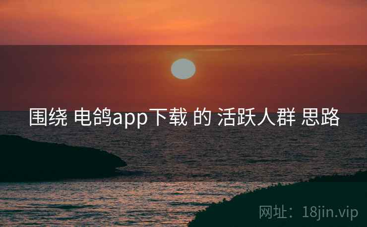 围绕 电鸽app下载 的 活跃人群 思路