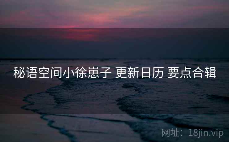 秘语空间小徐崽子 更新日历 要点合辑