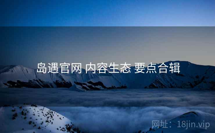 岛遇官网 内容生态 要点合辑