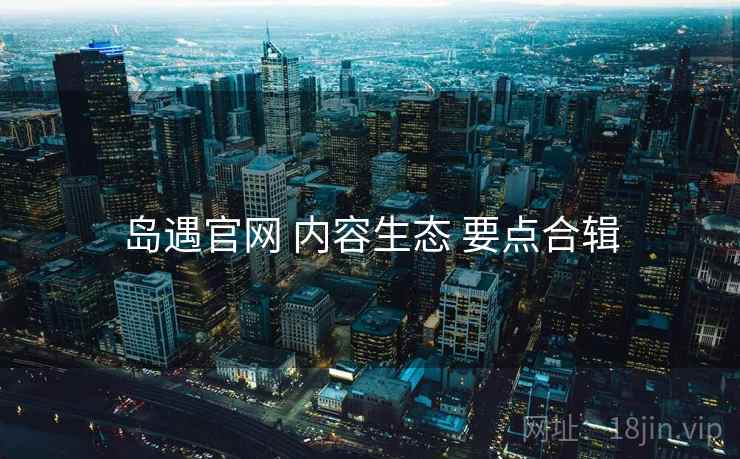 岛遇官网 内容生态 要点合辑