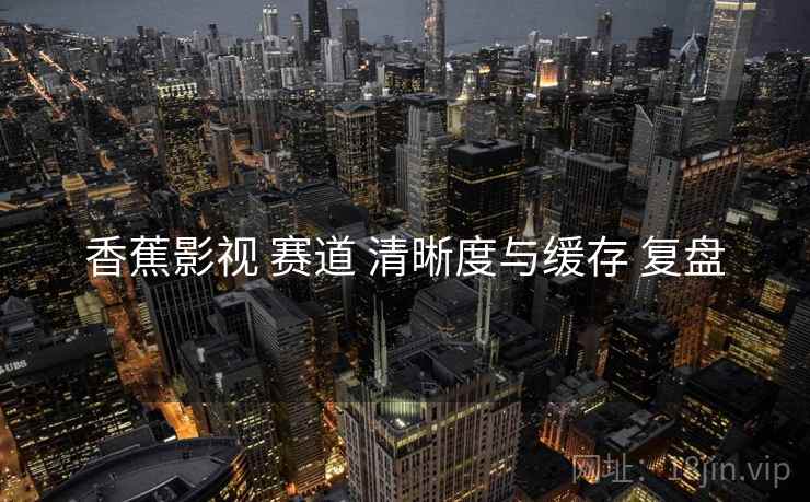香蕉影视 赛道 清晰度与缓存 复盘