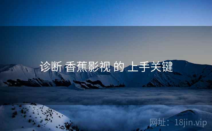 诊断 香蕉影视 的 上手关键