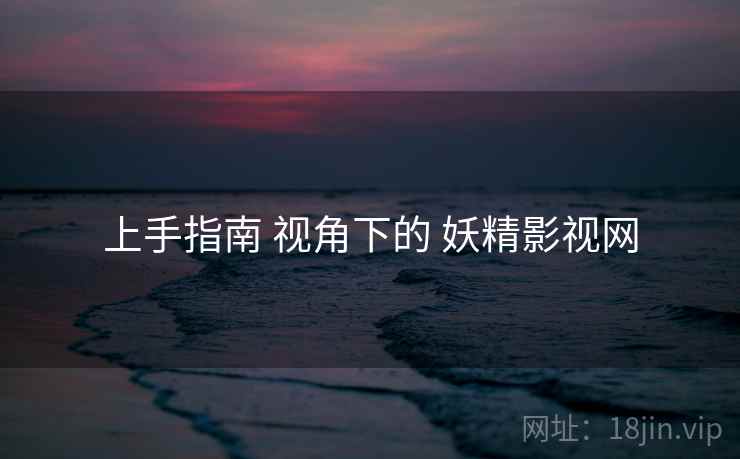 上手指南 视角下的 妖精影视网