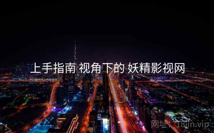 上手指南 视角下的 妖精影视网