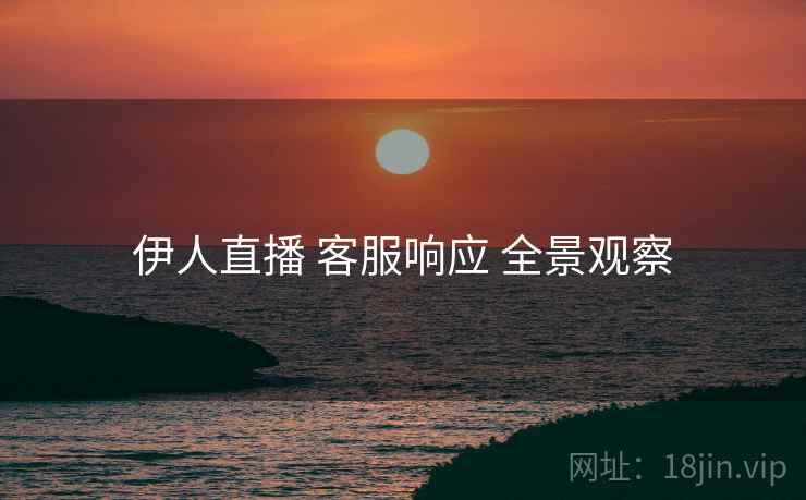 伊人直播 客服响应 全景观察
